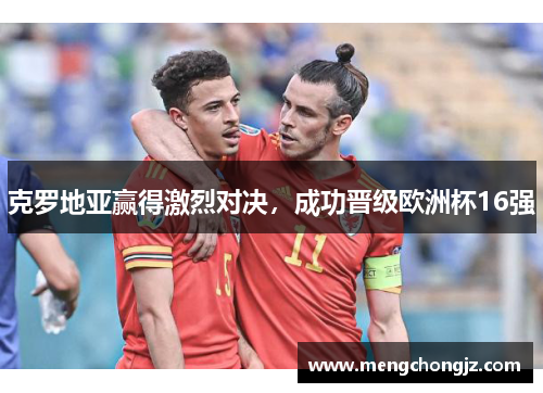 克罗地亚赢得激烈对决，成功晋级欧洲杯16强