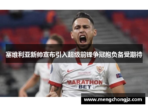 塞维利亚新帅宣布引入超级前锋争冠抱负备受期待
